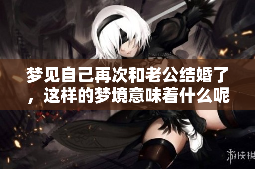 梦见自己再次和老公结婚了，这样的梦境意味着什么呢