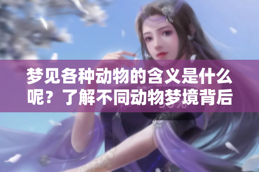 梦见各种动物的含义是什么呢？了解不同动物梦境背后的深层意义。