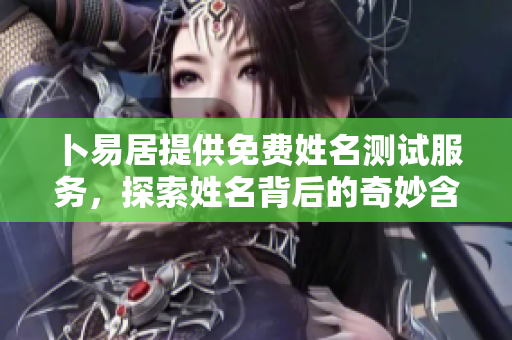 卜易居提供免费姓名测试服务，探索姓名背后的奇妙含义与影响