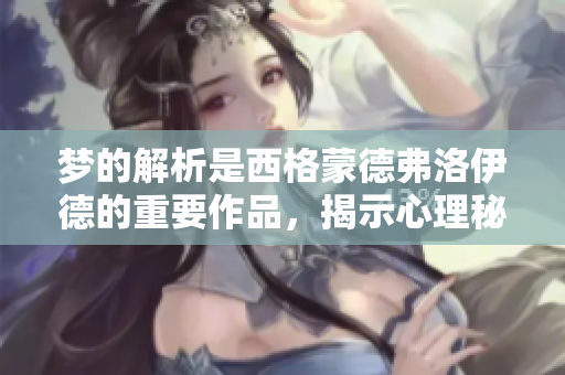 梦的解析是西格蒙德弗洛伊德的重要作品，揭示心理秘密