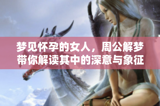 梦见怀孕的女人，周公解梦带你解读其中的深意与象征
