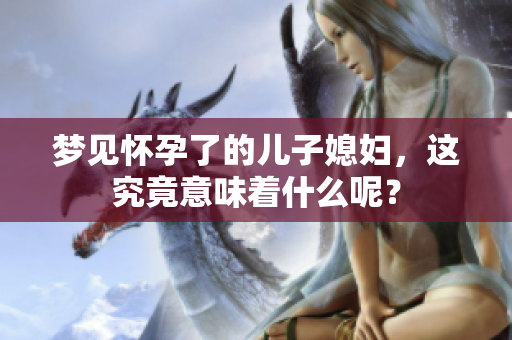 梦见怀孕了的儿子媳妇，这究竟意味着什么呢？