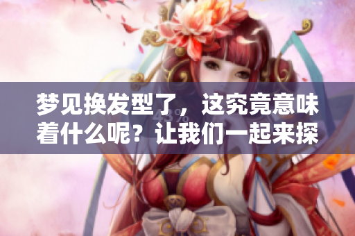 梦见换发型了，这究竟意味着什么呢？让我们一起来探讨一下吧！