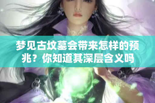 梦见古坟墓会带来怎样的预兆？你知道其深层含义吗