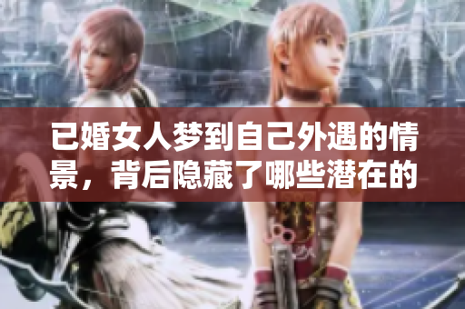 已婚女人梦到自己外遇的情景，背后隐藏了哪些潜在的心理暗示呢