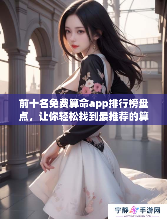 前十名免费算命app排行榜盘点，让你轻松找到最推荐的算命应用推荐！