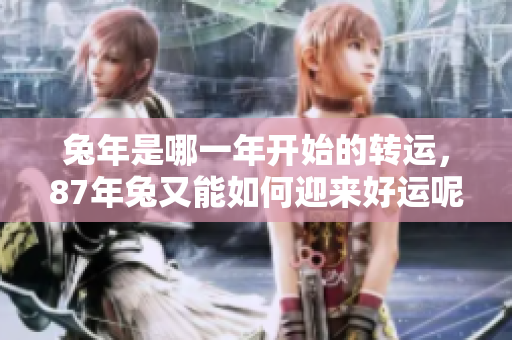 兔年是哪一年开始的转运，87年兔又能如何迎来好运呢