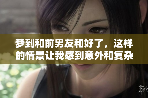 梦到和前男友和好了，这样的情景让我感到意外和复杂情感交织。