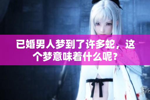 已婚男人梦到了许多蛇，这个梦意味着什么呢？