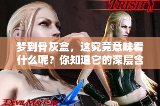 梦到骨灰盒，这究竟意味着什么呢？你知道它的深层含义吗？