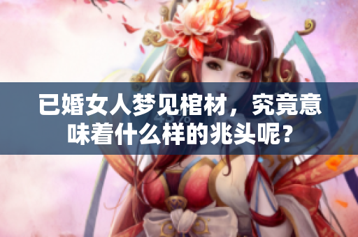 已婚女人梦见棺材，究竟意味着什么样的兆头呢？