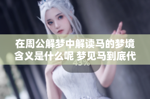 在周公解梦中解读马的梦境含义是什么呢 梦见马到底代表了什么意义呢