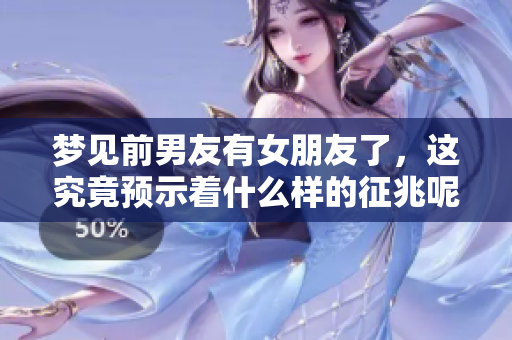 梦见前男友有女朋友了，这究竟预示着什么样的征兆呢