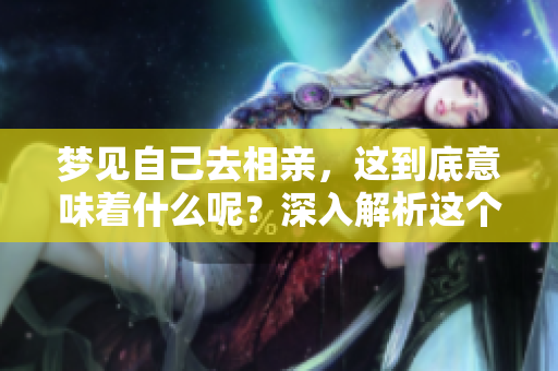 梦见自己去相亲，这到底意味着什么呢？深入解析这个梦境中的含义。