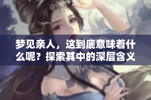 梦见亲人，这到底意味着什么呢？探索其中的深层含义与解读。