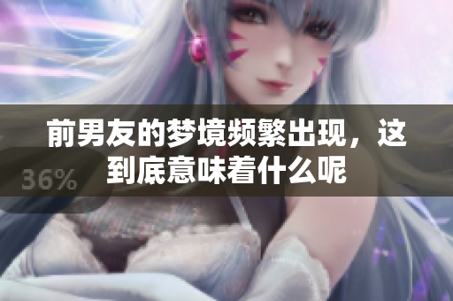 前男友的梦境频繁出现，这到底意味着什么呢