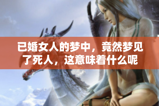 已婚女人的梦中，竟然梦见了死人，这意味着什么呢