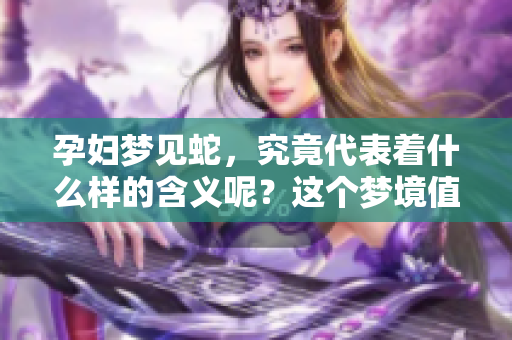 孕妇梦见蛇，究竟代表着什么样的含义呢？这个梦境值得我们深思。