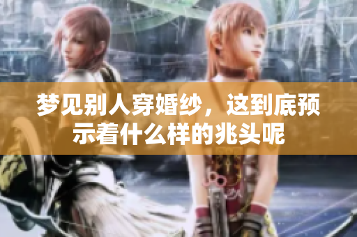 梦见别人穿婚纱，这到底预示着什么样的兆头呢