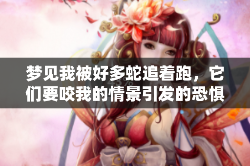 梦见我被好多蛇追着跑，它们要咬我的情景引发的恐惧感