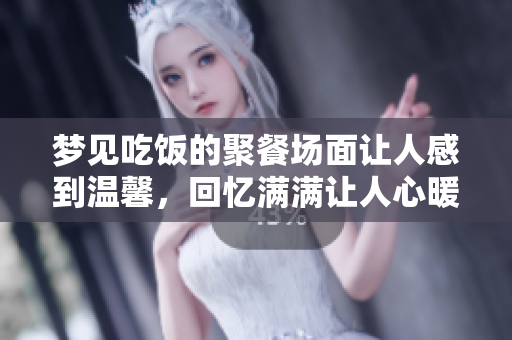 梦见吃饭的聚餐场面让人感到温馨，回忆满满让人心暖。