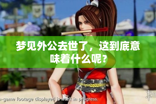 梦见外公去世了，这到底意味着什么呢？