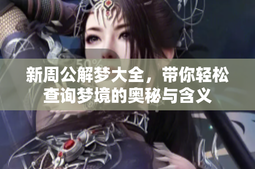 新周公解梦大全，带你轻松查询梦境的奥秘与含义