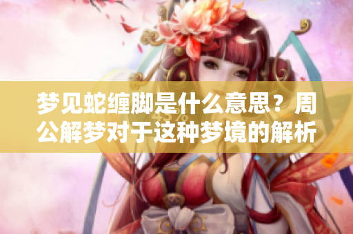 梦见蛇缠脚是什么意思？周公解梦对于这种梦境的解析与启示。