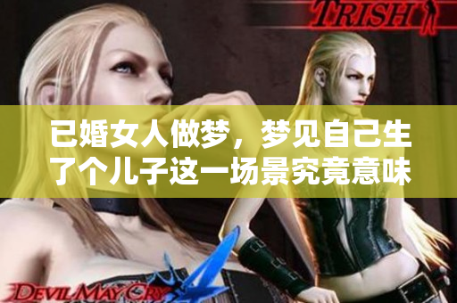 已婚女人做梦，梦见自己生了个儿子这一场景究竟意味着什么呢
