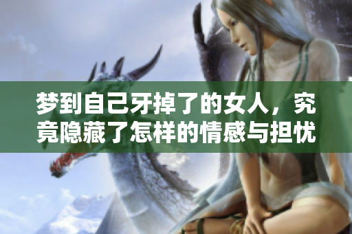 梦到自己牙掉了的女人，究竟隐藏了怎样的情感与担忧呢