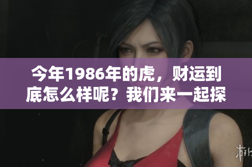 今年1986年的虎，财运到底怎么样呢？我们来一起探讨一下吧！