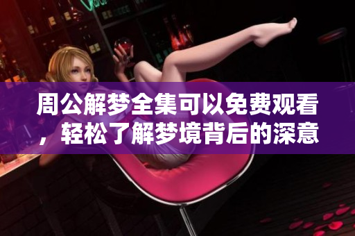 周公解梦全集可以免费观看，轻松了解梦境背后的深意与隐藏意义