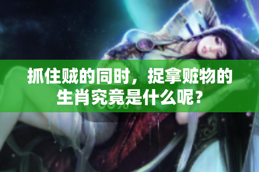 抓住贼的同时，捉拿赃物的生肖究竟是什么呢？