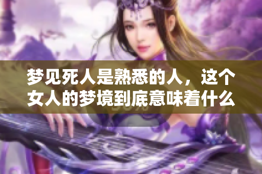 梦见死人是熟悉的人，这个女人的梦境到底意味着什么呢