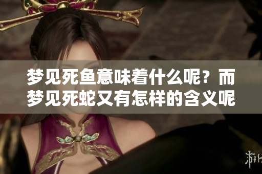 梦见死鱼意味着什么呢？而梦见死蛇又有怎样的含义呢？