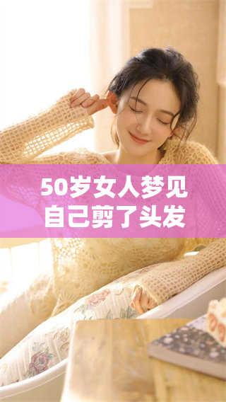 50岁女人梦见自己剪了头发，梦的背后究竟隐藏了什么深意呢