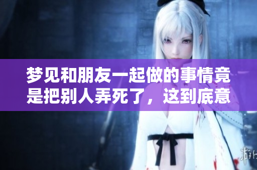 梦见和朋友一起做的事情竟是把别人弄死了，这到底意味着什么呢
