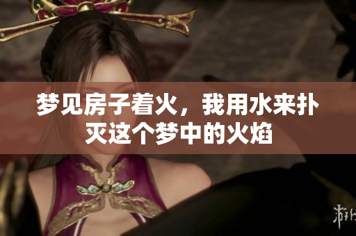 梦见房子着火，我用水来扑灭这个梦中的火焰