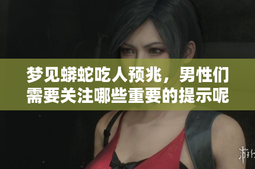 梦见蟒蛇吃人预兆，男性们需要关注哪些重要的提示呢