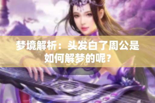 梦境解析：头发白了周公是如何解梦的呢？