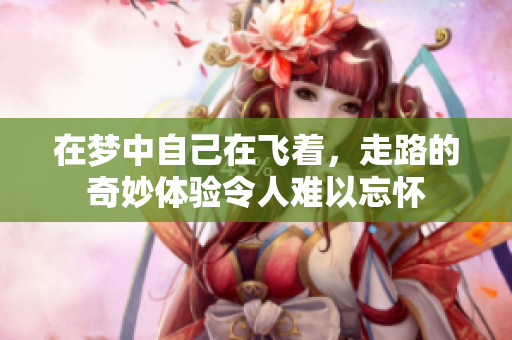 在梦中自己在飞着，走路的奇妙体验令人难以忘怀