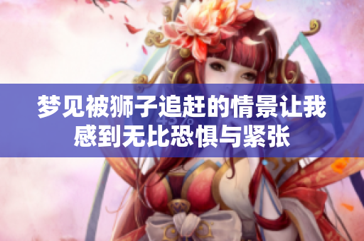 梦见被狮子追赶的情景让我感到无比恐惧与紧张