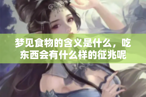梦见食物的含义是什么，吃东西会有什么样的征兆呢