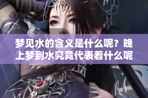 梦见水的含义是什么呢？晚上梦到水究竟代表着什么呢？