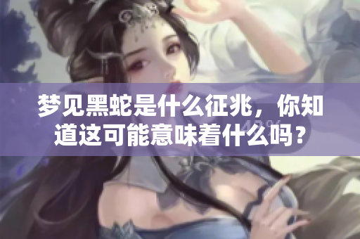 梦见黑蛇是什么征兆，你知道这可能意味着什么吗？