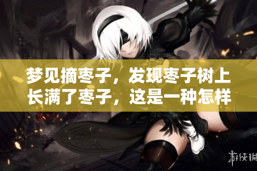 梦见摘枣子，发现枣子树上长满了枣子，这是一种怎样的体验呢