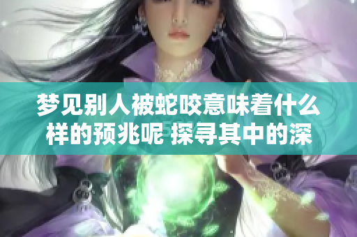 梦见别人被蛇咬意味着什么样的预兆呢 探寻其中的深层含义与解读