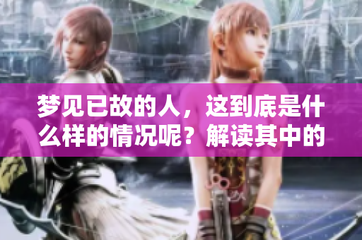 梦见已故的人，这到底是什么样的情况呢？解读其中的深层含义。
