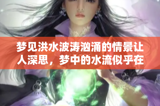 梦见洪水波涛汹涌的情景让人深思，梦中的水流似乎在传递什么信息