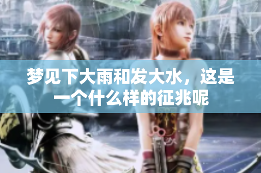 梦见下大雨和发大水，这是一个什么样的征兆呢